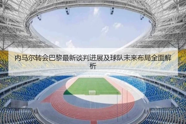 内马尔转会巴黎最新谈判进展及球队未来布局全面解析（PG GAMES）