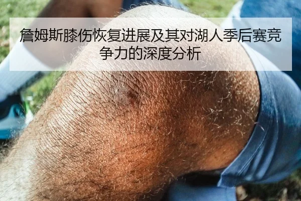 詹姆斯膝伤恢复进展及其对湖人季后赛竞争力的深度分析